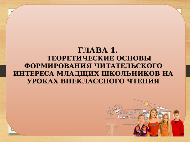 ГЛАВА 1.  ТЕОРЕТИЧЕСКИЕ ОСНОВЫ ФОРМИРОВАНИЯ ЧИТАТЕЛЬСКОГО ИНТЕРЕСА МЛАДЩИХ ШКОЛЬНИКОВ НА УРОКАХ ВНЕКЛАССНОГО ЧТЕНИЯ 4 