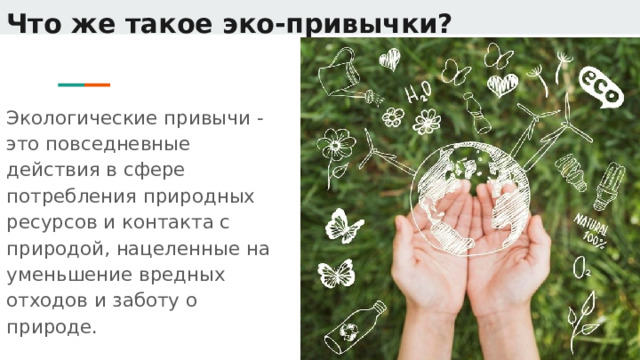 Что же такое эко-привычки? Экологические привычи - это повседневные действия в сфере потребления природных ресурсов и контакта с природой, нацеленные на уменьшение вредных отходов и заботу о природе. 