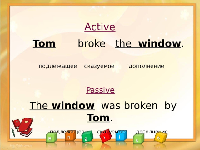 Active    Tom broke the window . подлежащее сказуемое дополнение Passive   The window was broken by Tom .  подлежащее сказуемое дополнение 