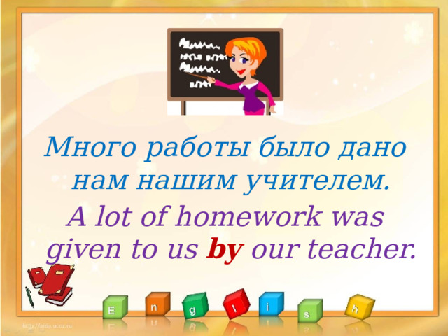 Много работы было дано нам нашим учителем. A lot of homework was given to us by our teacher.  