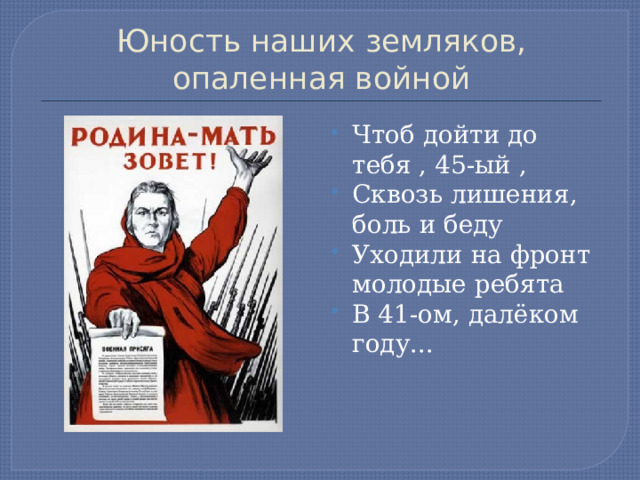 Юность наших земляков, опаленная войной Чтоб дойти до тебя , 45-ый , Сквозь лишения, боль и беду Уходили на фронт молодые ребята В 41-ом, далёком году... 