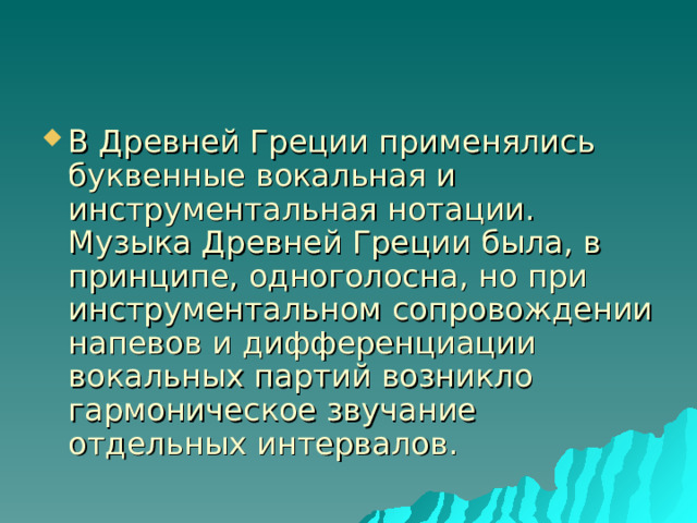 В Древней Греции применялись буквенные вокальная и инструментальная нотации.  Музыка Древней Греции была, в принципе, одноголосна, но при инструментальном сопровождении напевов и дифференциации вокальных партий возникло гармоническое звучание отдельных интервалов.  