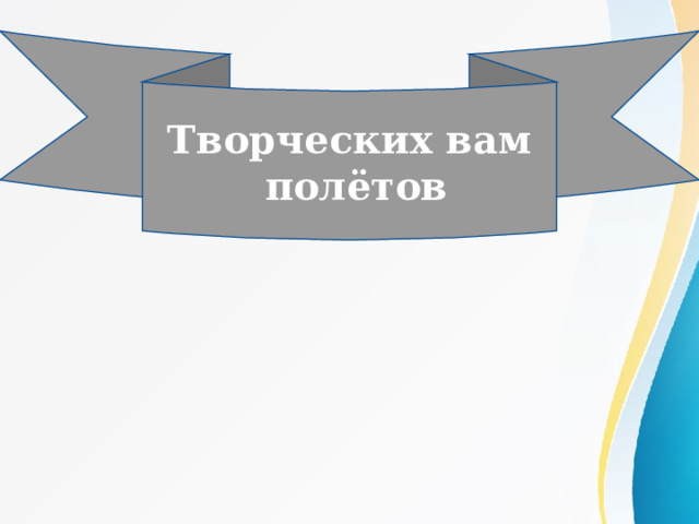 Творческих вам  полётов 
