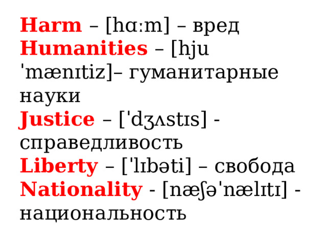 Harm – [hɑːm] – вред  Humanities – [hjuˈmænɪtiz]– гуманитарные науки  Justice – [ˈdʒʌstɪs] - справедливость  Liberty – [ˈlɪbəti] – свобода  Nationality - [næʃəˈnælɪtɪ] - национальность 
