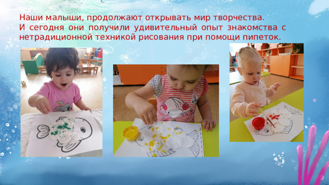 Наши малыши, продолжают открывать мир творчества. И сегодня они получили удивительный опыт знакомства с нетрадиционной техникой рисования при помощи пипеток. 