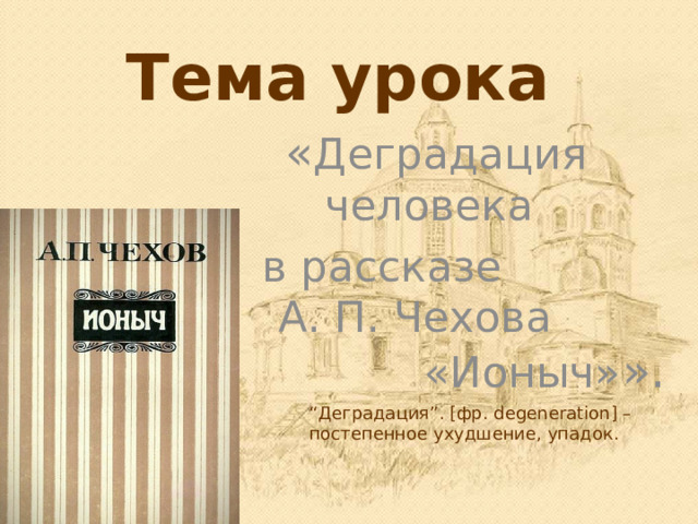 Тема урока « Деградация человека  в рассказе А. П. Чехова «Ионыч» ». “ Деградация”. [фр. degeneration] – постепенное ухудшение, упадок. 