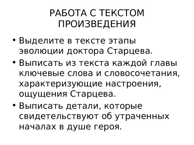 РАБОТА С ТЕКСТОМ ПРОИЗВЕДЕНИЯ Выделите в тексте этапы эволюции доктора Старцева. Выписать из текста каждой главы ключевые слова и словосочетания, характеризующие настроения, ощущения Старцева. Выписать детали, которые свидетельствуют об утраченных началах в душе героя. 