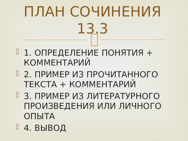 ПЛАН СОЧИНЕНИЯ 13.3 1. ОПРЕДЕЛЕНИЕ ПОНЯТИЯ + КОММЕНТАРИЙ 2. ПРИМЕР ИЗ ПРОЧИТАННОГО ТЕКСТА + КОММЕНТАРИЙ 3. ПРИМЕР ИЗ ЛИТЕРАТУРНОГО ПРОИЗВЕДЕНИЯ ИЛИ ЛИЧНОГО ОПЫТА 4. ВЫВОД 