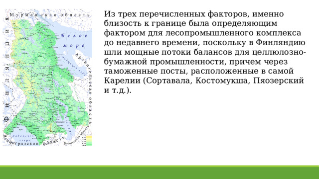 Из трех перечисленных факторов, именно близость к границе была определяющим фактором для лесопромышленного комплекса до недавнего времени, поскольку в Финляндию шли мощные потоки балансов для целлюлозно-бумажной промышленности, причем через таможенные посты, расположенные в самой Карелии (Сортавала, Костомукша, Пяозерский и т.д.). 
