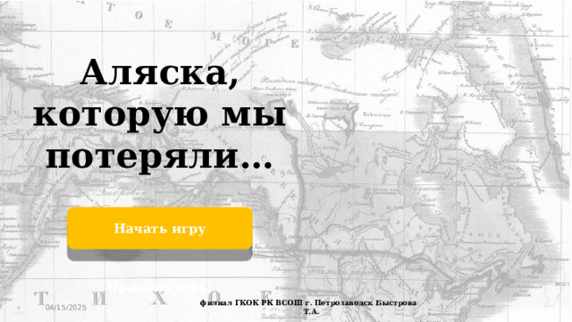 Аляска, которую мы потеряли… Начать игру Правила игры 04/15/2025 филиал ГКОК РК ВСОШ г. Петрозаводск Быстрова Т.А.  