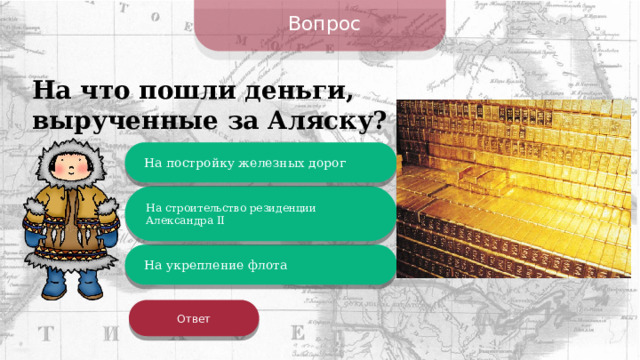 Вопрос На что пошли деньги, вырученные за Аляску? На постройку железных дорог На строительство резиденции Александра II На укрепление флота Ответ 