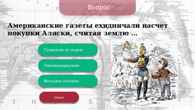 Вопрос Американские газеты ехидничали насчет покупки Аляски, считая землю ... Сундуком со льдом Пингвинариумом Волчьим загоном Ответ 