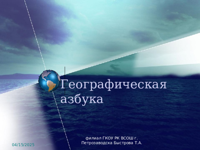 Географическая азбука филиал ГКОУ РК ВСОШ г. Петрозаводска Быстрова Т.А. 04/15/2025 