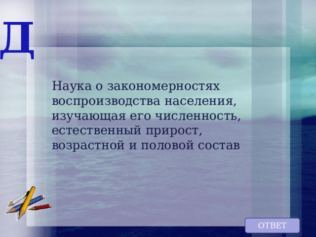 Д Наука о закономерностях воспроизводства населения, изучающая его численность, естественный прирост, возрастной и половой состав ОТВЕТ 