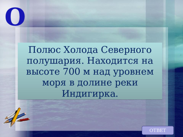 О Полюс Холода Северного полушария. Находится на высоте 700 м над уровнем моря в долине реки Индигирка. ОТВЕТ 