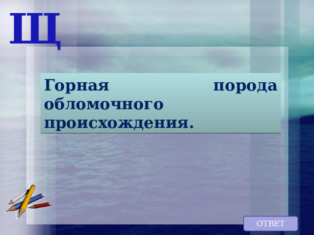 Щ Горная порода обломочного происхождения. ОТВЕТ 
