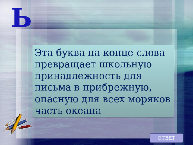 Ь Эта буква на конце слова превращает школьную принадлежность для письма в прибрежную, опасную для всех моряков часть океана ОТВЕТ 