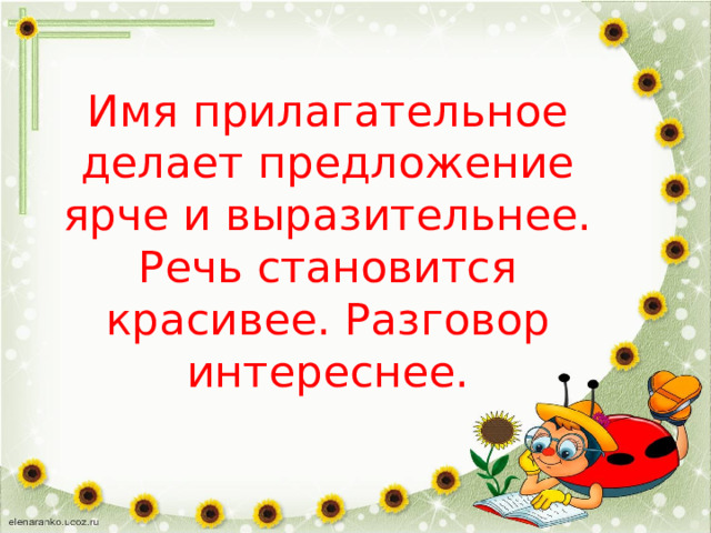 Имя прилагательное делает предложение ярче и выразительнее. Речь становится красивее. Разговор интереснее. 