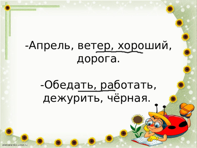 -Апрель, ветер, хороший, дорога.   -Обедать, работать, дежурить, чёрная. 