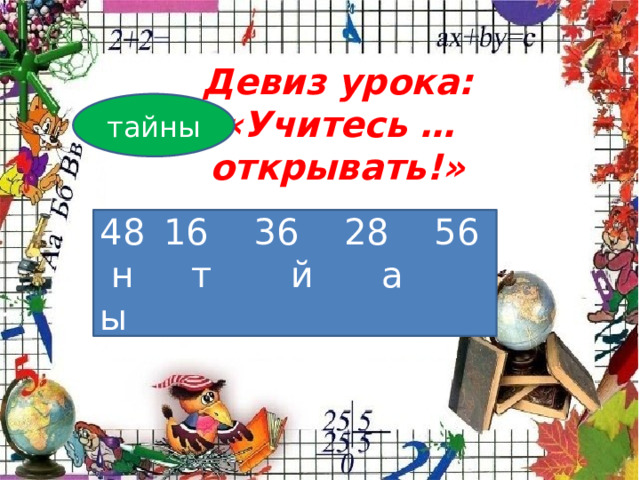 Девиз урока: «Учитесь …открывать!» тайны  16 36 28 56  н т й а ы 