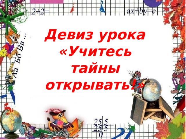 Девиз урока «Учитесь тайны открывать!» 