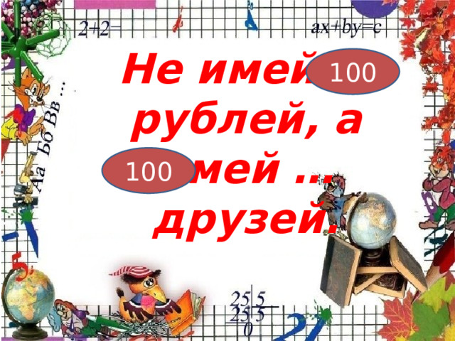 Не имей … рублей, а имей … друзей. 100 100 