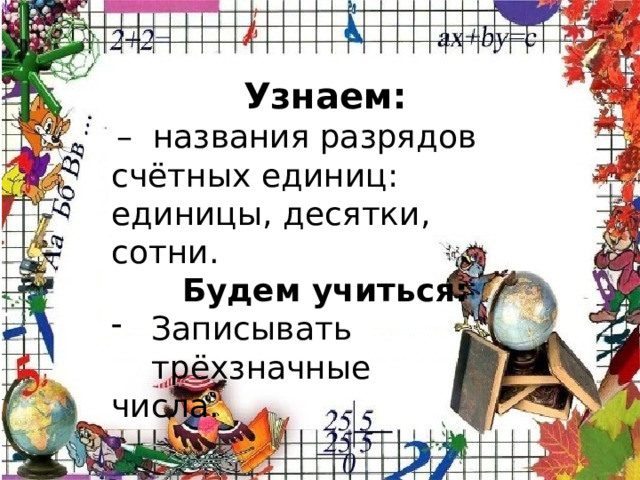 Узнаем:  – названия разрядов счётных единиц: единицы, десятки, сотни. Будем учиться: Записывать трёхзначные числа. 