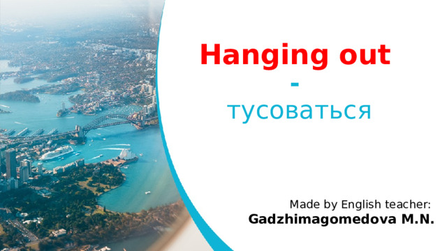 Hanging out   -  тусоваться Made by English teacher: Gadzhimagomedova M.N.  