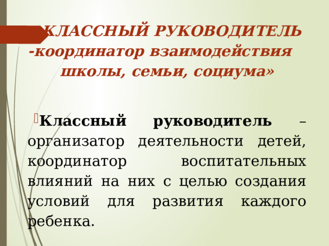 «КЛАССНЫЙ  РУКОВОДИТЕЛЬ -координатор взаимодействия школы, семьи, социума»  Классный руководитель – организатор деятельности детей, координатор воспитательных влияний на них с целью создания условий для развития каждого ребенка. 