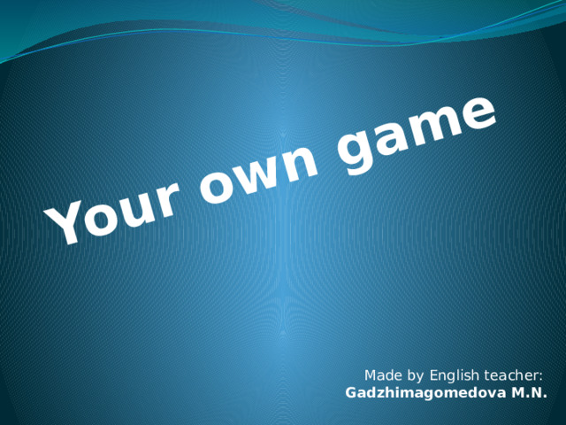 Your own game Made by English teacher: Gadzhimagomedova M.N. 