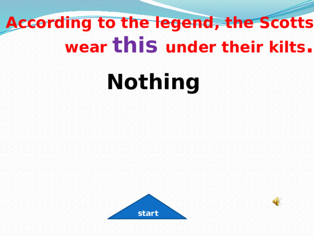 According to the legend, the Scotts wear this  under their kilts . Nothing start 