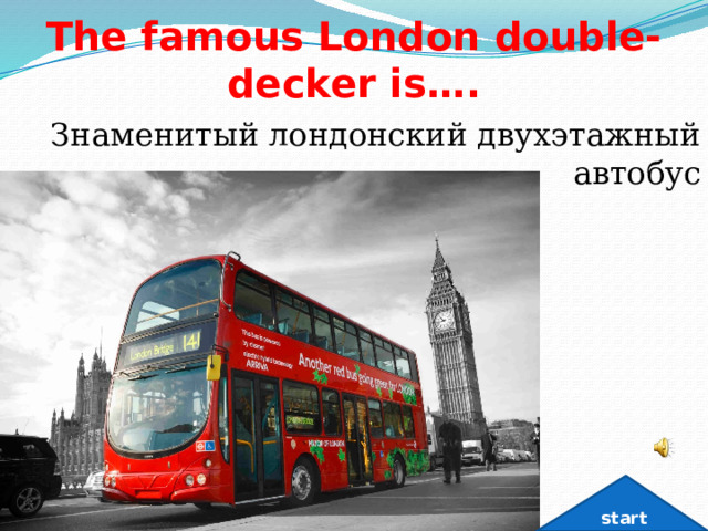 The famous London double-decker is…. Знаменитый лондонский двухэтажный автобус start 