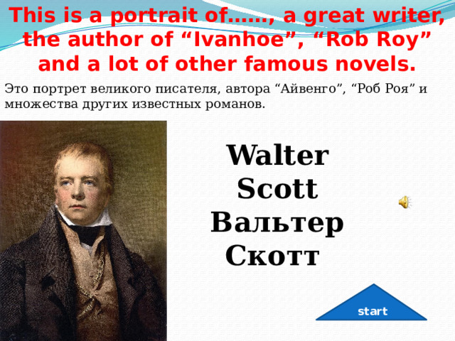 This is a portrait of……, a great writer, the author of “Ivanhoe”, “Rob Roy” and a lot of other famous novels. Это портрет великого писателя, автора “Айвенго”, “Роб Роя” и множества других известных романов. Walter Scott Вальтер Скотт   start 
