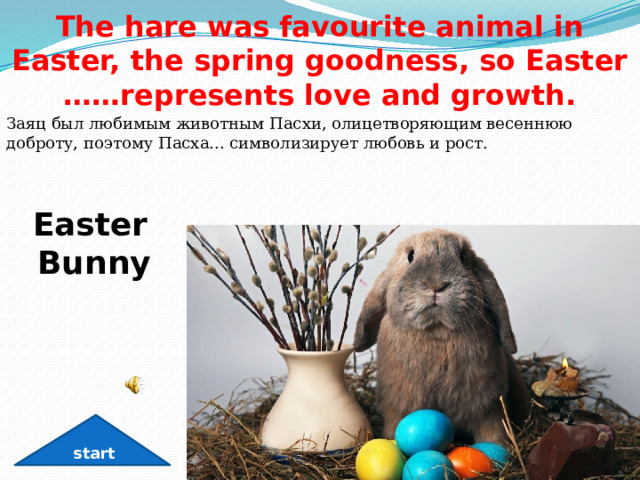The hare was favourite animal in Easter, the spring goodness, so Easter ……represents love and growth. Заяц был любимым животным Пасхи, олицетворяющим весеннюю доброту, поэтому Пасха... символизирует любовь и рост. Easter Bunny start 