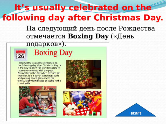 It’s usually celebrated on the following day after Christmas Day. На следующий день после Рождества отмечается  Boxing Day  («День подарков»).  start 