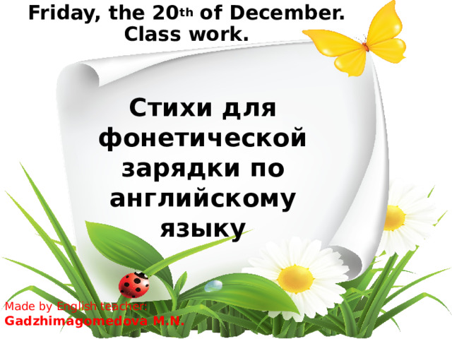 Friday, the 20 th of December.  Class work. Стихи для фонетической зарядки по английскому языку Made by English teacher: Gadzhimagomedova M.N.  
