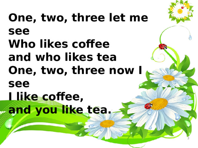 One, two, three let me see Who likes coffee and who likes tea One, two, three now I see I like coffee, and you like tea.  