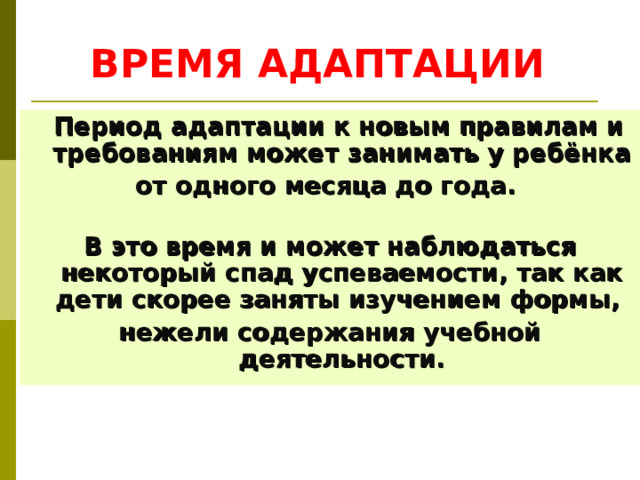 ВРЕМЯ АДАПТАЦИИ  Период адаптации к новым правилам и требованиям может занимать у ребёнка от одного месяца до года.  В это время и может наблюдаться некоторый спад успеваемости, так как дети скорее заняты изучением формы, нежели содержания учебной деятельности.  