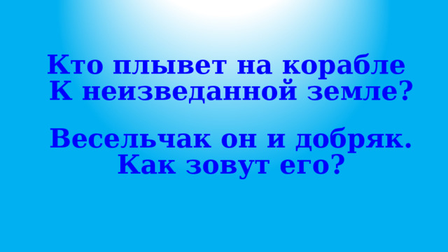  Кто плывет на корабле  К неизведанной земле?  Весельчак он и добряк.  Как зовут его? 