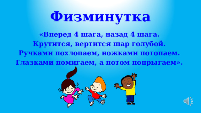 Физминутка «Вперед 4 шага, назад 4 шага. Крутится, вертится шар голубой. Ручками похлопаем, ножками потопаем. Глазками помигаем, а потом попрыгаем».  