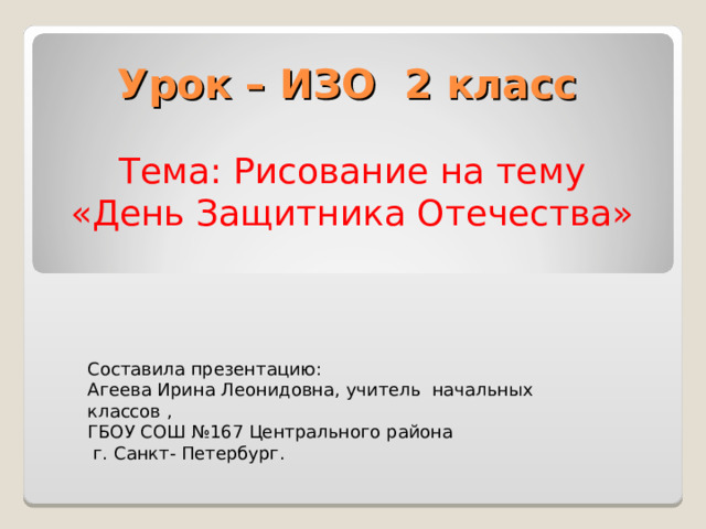 Урок – ИЗО 2 класс    Тема: Рисование на тему «День Защитника Отечества»  Составила презентацию: Агеева Ирина Леонидовна, учитель начальных классов , ГБОУ СОШ №167 Центрального района  г. Санкт- Петербург. 