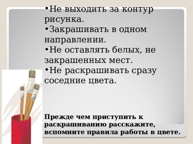 Не выходить за контур рисунка. Закрашивать в одном направлении. Не оставлять белых, не закрашенных мест. Не раскрашивать сразу соседние цвета. Прежде чем приступить к раскрашиванию расскажите, вспомните правила работы в цвете. 