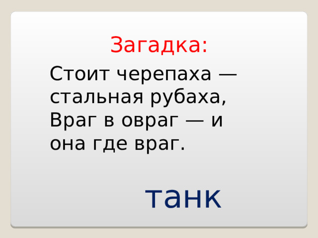 Загадка: Стоит черепаха — стальная рубаха,  Враг в овраг — и она где враг. танк 