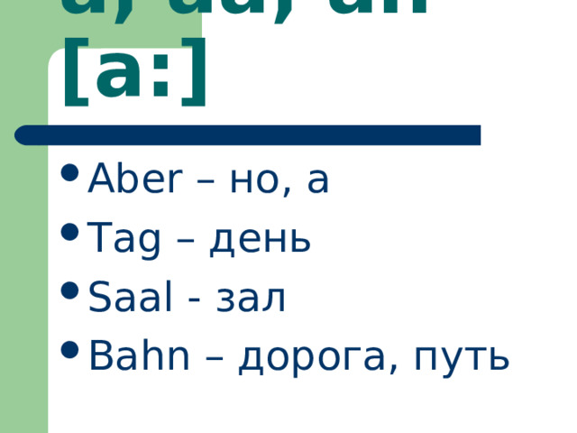 a, aa, ah [a:] Aber – но, а Tag – день Saal - зал Bahn – дорога, путь 