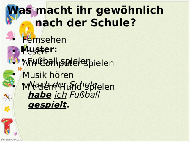 Was macht ihr gewöhnlich nach der Schule? Fernsehen Lesen Am Computer spielen Musik hören Mit dem Hund spielen Muster: Fußball spielen.  Nach der Schule habe  ich Fußball gespielt . 
