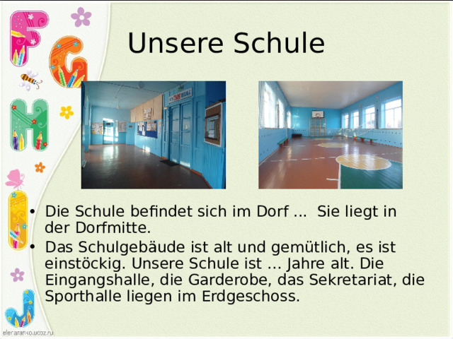 Unsere Schule Die Schule befindet sich im Dorf ... Sie liegt in der Dorfmitte. Das Schulgebäude ist alt und gemütlich, es ist einstöckig. Unsere Schule ist … Jahre alt. Die Eingangshalle, die Garderobe, das Sekretariat, die Sporthalle liegen im Erdgeschoss. 