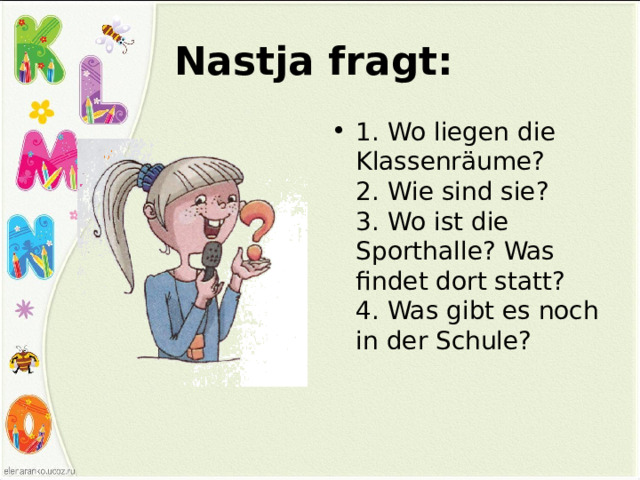 Nastja fragt:  1. Wo liegen die Klassenräume?  2. Wie sind sie?  3. Wo ist die Sporthalle? Was findet dort statt?  4. Was gibt es noch in der Schule? 