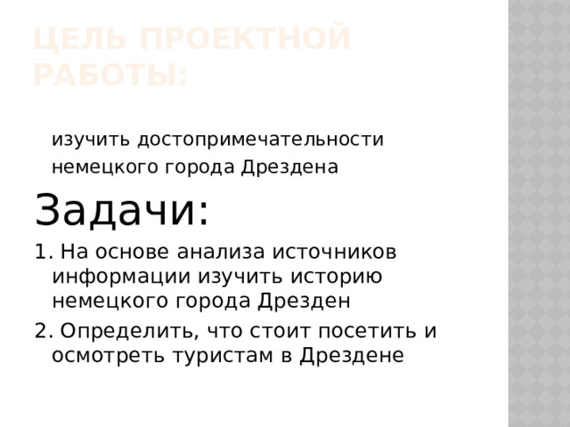 Цель проектной работы:  изучить достопримечательности немецкого города Дрездена Задачи: 1. На основе анализа источников информации изучить историю немецкого города Дрезден 2. Определить, что стоит посетить и осмотреть туристам в Дрездене 