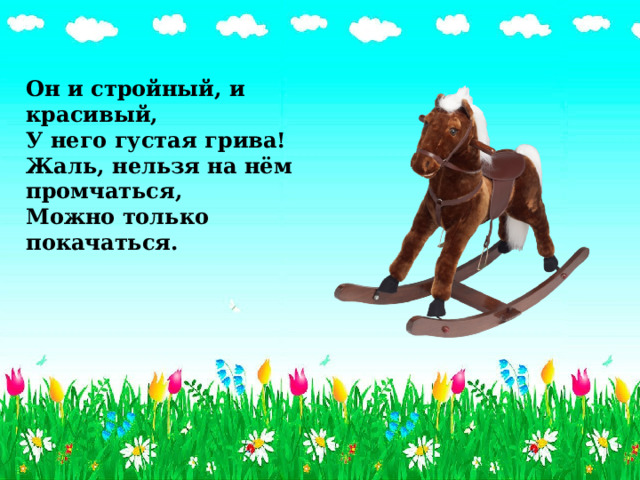 Он и стройный, и красивый, У него густая грива! Жаль, нельзя на нём промчаться, Можно только покачаться. 