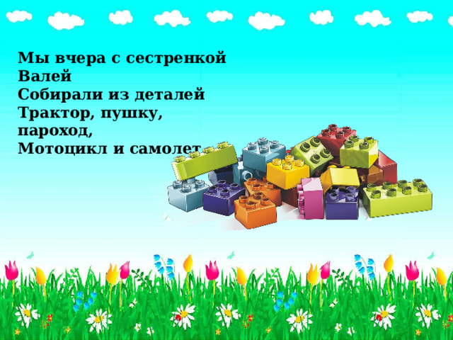 Мы вчера с сестренкой Валей  Собирали из деталей  Трактор, пушку, пароход,  Мотоцикл и самолет.   